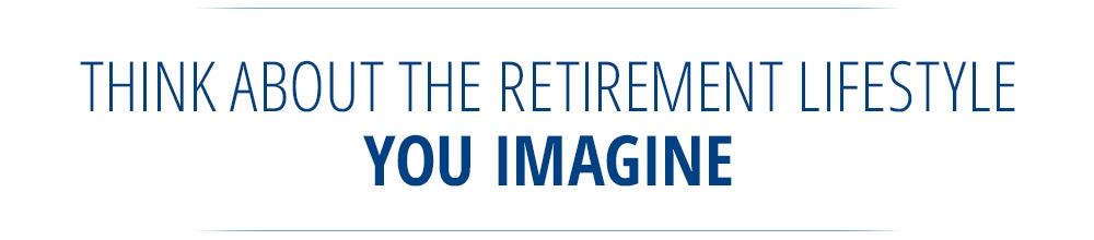 Think about the retirement lifestyle you imagine