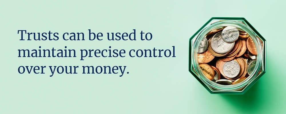Trusts can be used to maintain precise control over your money
