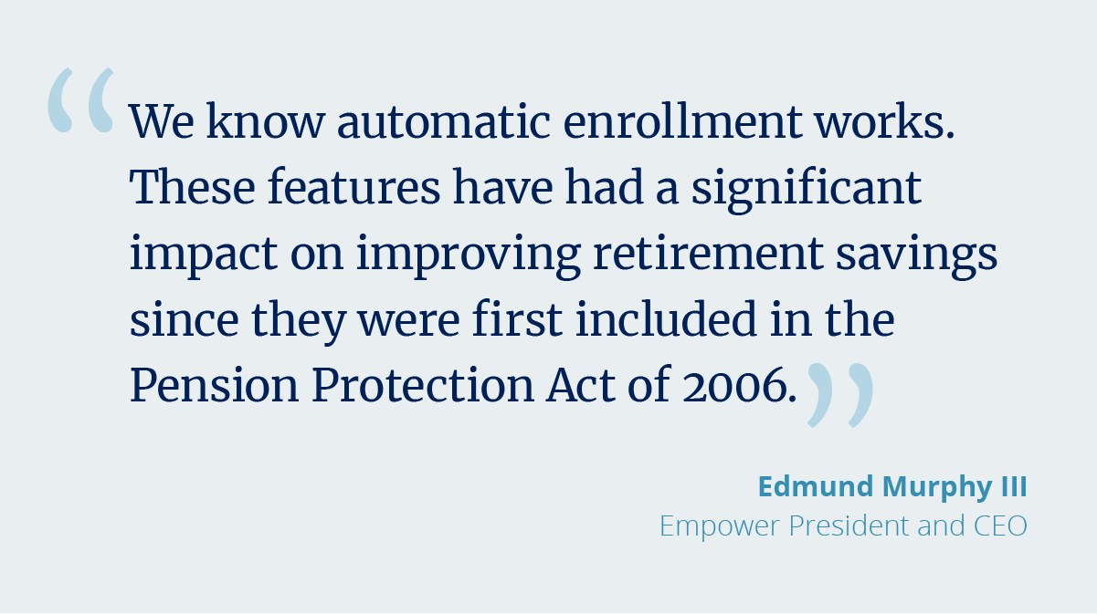We know automatic enrollment works, Murphy said. These features have had a significant impact on improving retirement savings since they were first included in the Pension Protection Act of 2006.