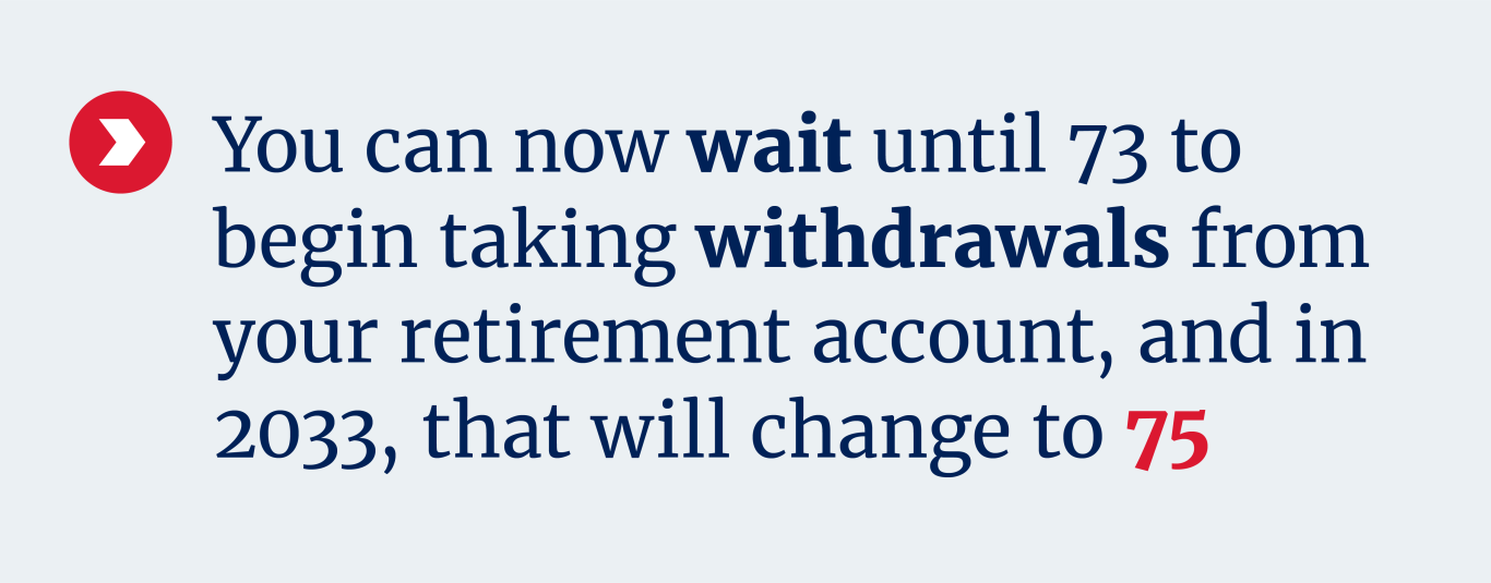 You can now wait until age 73 to begin taking withdrawals. In 2033, that will change to 75