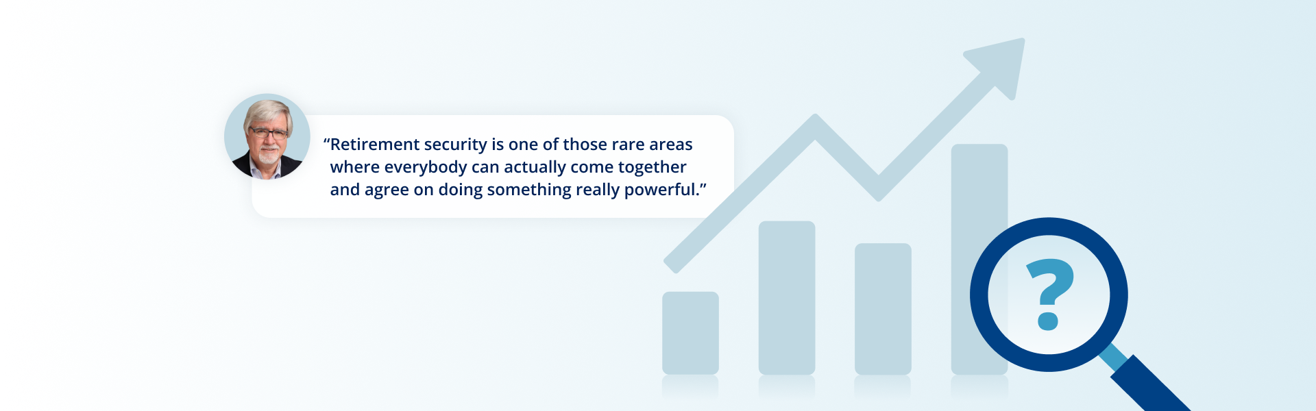 Quote: “Retirement security is one of those rare areas where everybody can actually come together and agree on doing something really powerful.”